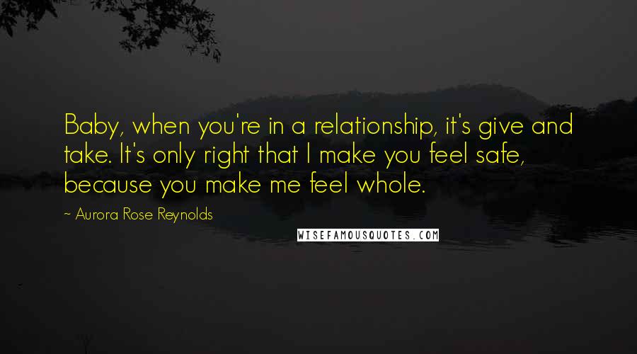 Aurora Rose Reynolds Quotes: Baby, when you're in a relationship, it's give and take. It's only right that I make you feel safe, because you make me feel whole.