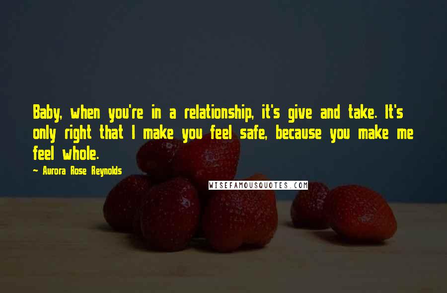 Aurora Rose Reynolds Quotes: Baby, when you're in a relationship, it's give and take. It's only right that I make you feel safe, because you make me feel whole.