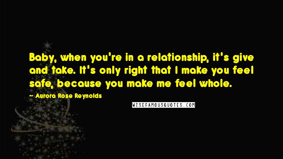 Aurora Rose Reynolds Quotes: Baby, when you're in a relationship, it's give and take. It's only right that I make you feel safe, because you make me feel whole.