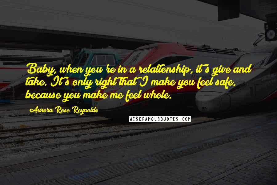 Aurora Rose Reynolds Quotes: Baby, when you're in a relationship, it's give and take. It's only right that I make you feel safe, because you make me feel whole.