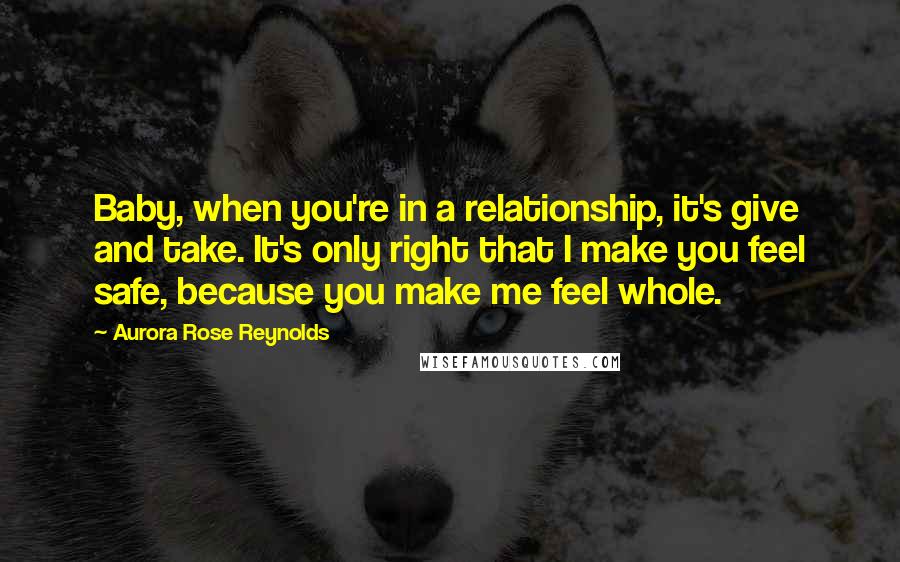 Aurora Rose Reynolds Quotes: Baby, when you're in a relationship, it's give and take. It's only right that I make you feel safe, because you make me feel whole.