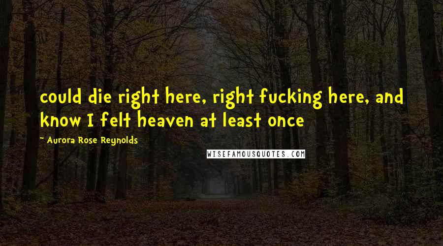 Aurora Rose Reynolds Quotes: could die right here, right fucking here, and know I felt heaven at least once