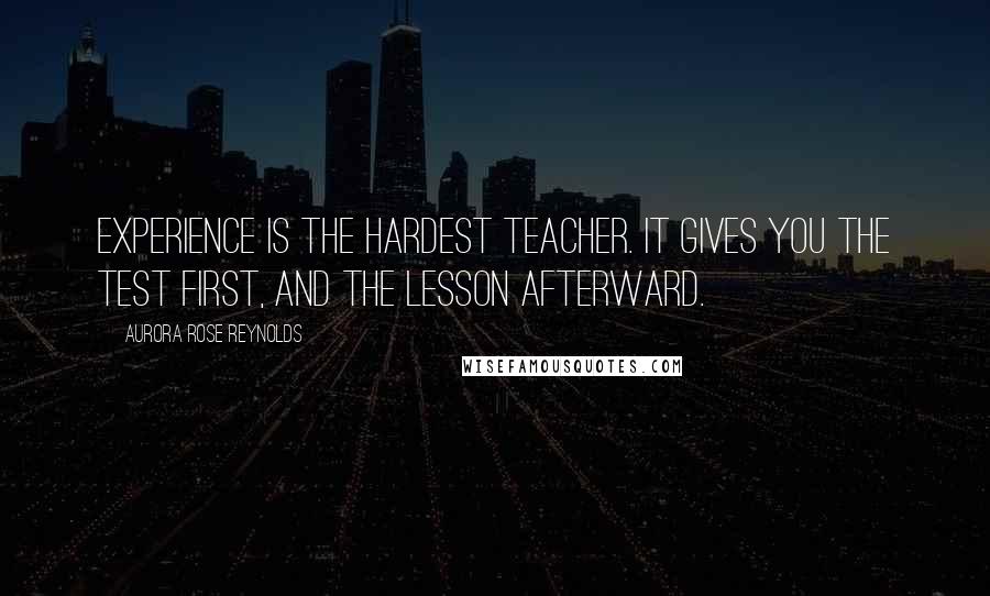 Aurora Rose Reynolds Quotes: Experience is the hardest teacher. It gives you the test first, and the lesson afterward.