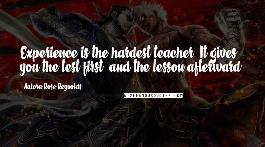 Aurora Rose Reynolds Quotes: Experience is the hardest teacher. It gives you the test first, and the lesson afterward.