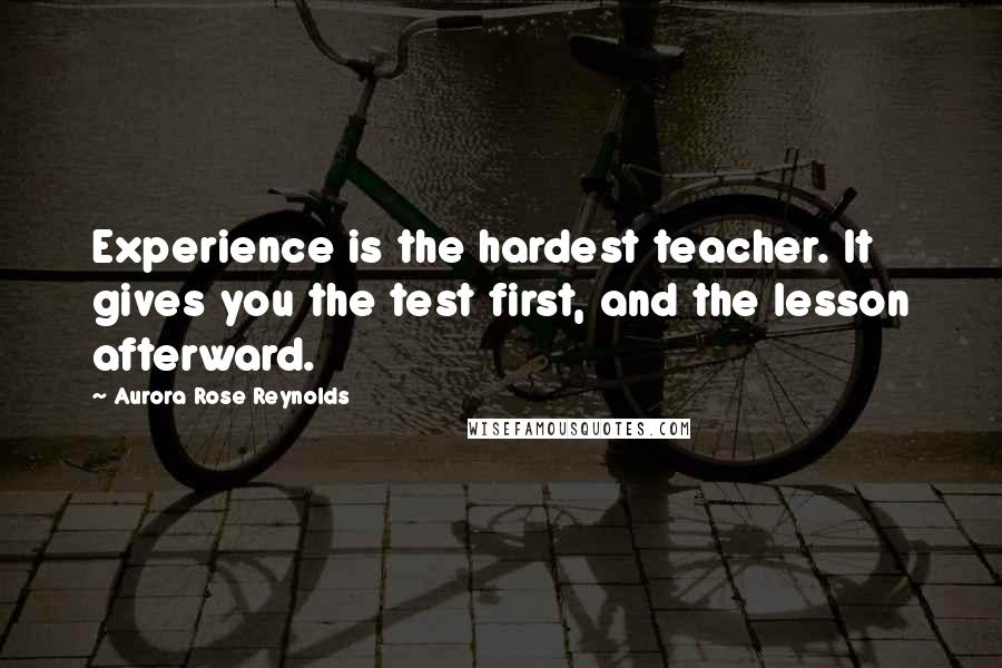 Aurora Rose Reynolds Quotes: Experience is the hardest teacher. It gives you the test first, and the lesson afterward.