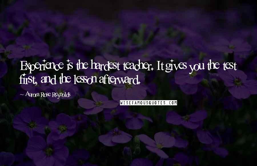 Aurora Rose Reynolds Quotes: Experience is the hardest teacher. It gives you the test first, and the lesson afterward.