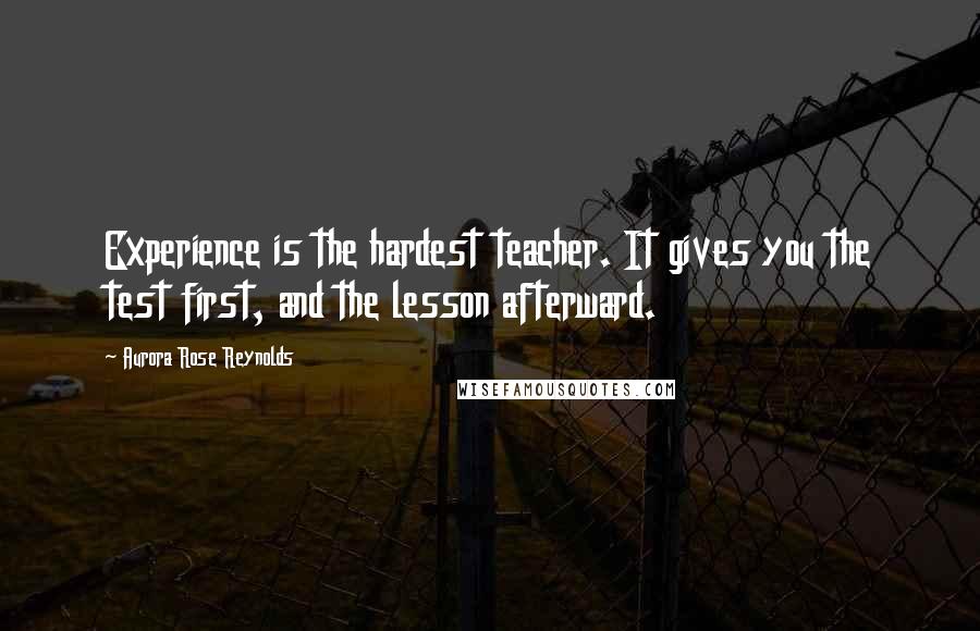 Aurora Rose Reynolds Quotes: Experience is the hardest teacher. It gives you the test first, and the lesson afterward.