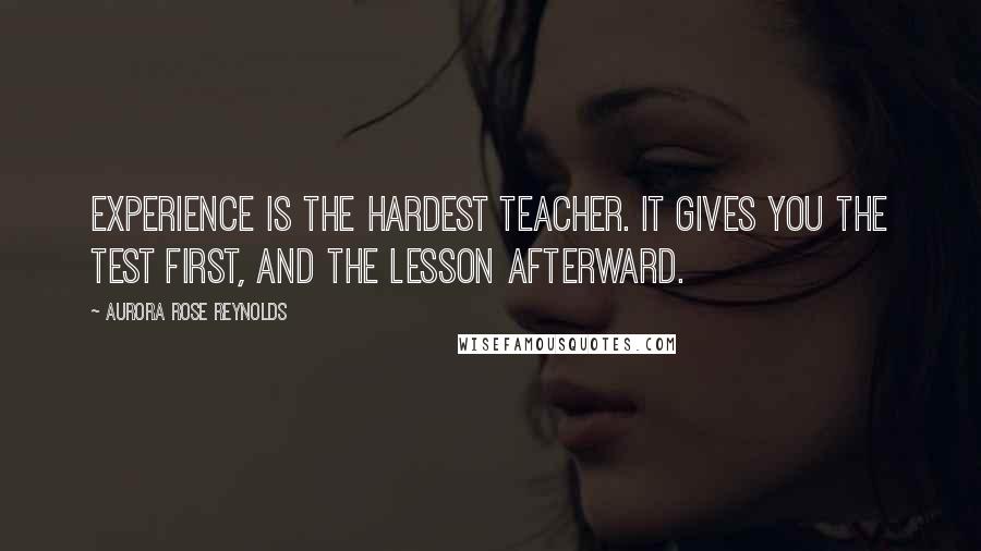 Aurora Rose Reynolds Quotes: Experience is the hardest teacher. It gives you the test first, and the lesson afterward.