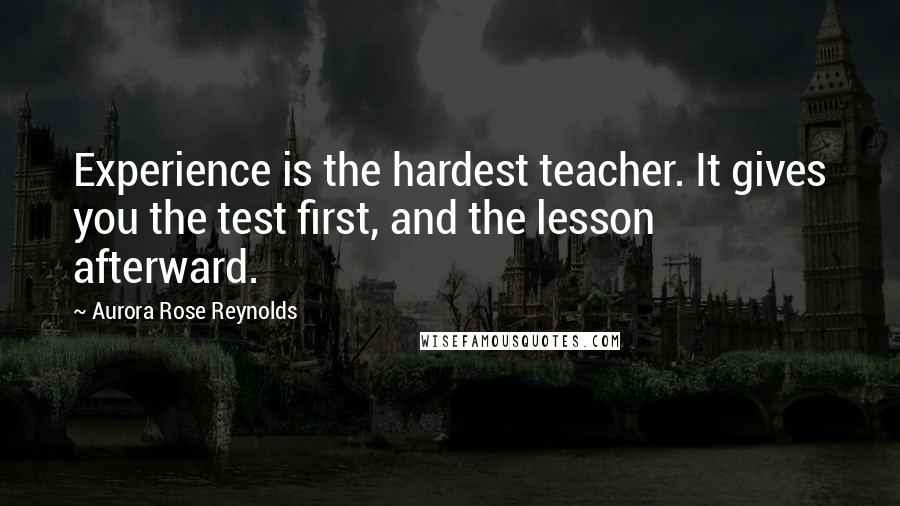 Aurora Rose Reynolds Quotes: Experience is the hardest teacher. It gives you the test first, and the lesson afterward.
