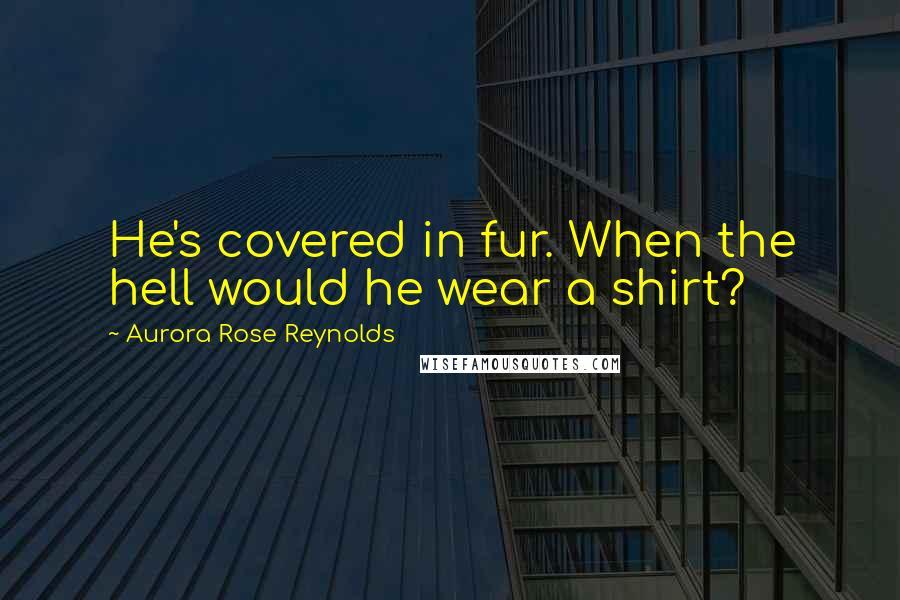 Aurora Rose Reynolds Quotes: He's covered in fur. When the hell would he wear a shirt?