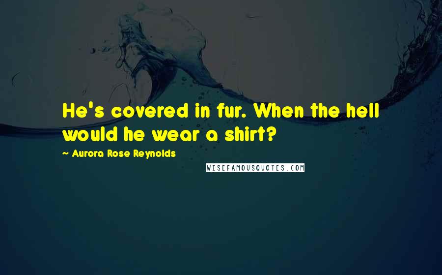 Aurora Rose Reynolds Quotes: He's covered in fur. When the hell would he wear a shirt?
