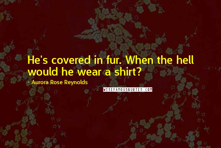 Aurora Rose Reynolds Quotes: He's covered in fur. When the hell would he wear a shirt?