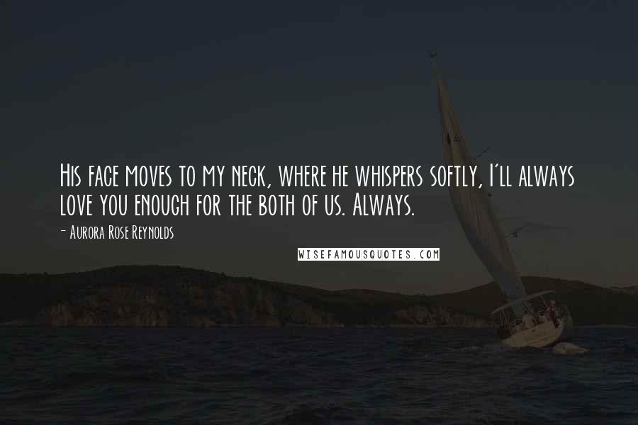 Aurora Rose Reynolds Quotes: His face moves to my neck, where he whispers softly, I'll always love you enough for the both of us. Always.