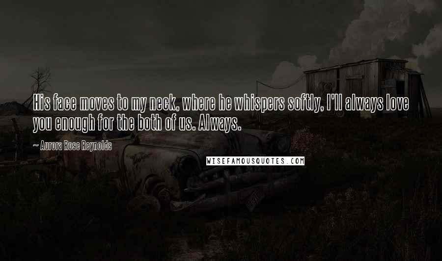 Aurora Rose Reynolds Quotes: His face moves to my neck, where he whispers softly, I'll always love you enough for the both of us. Always.