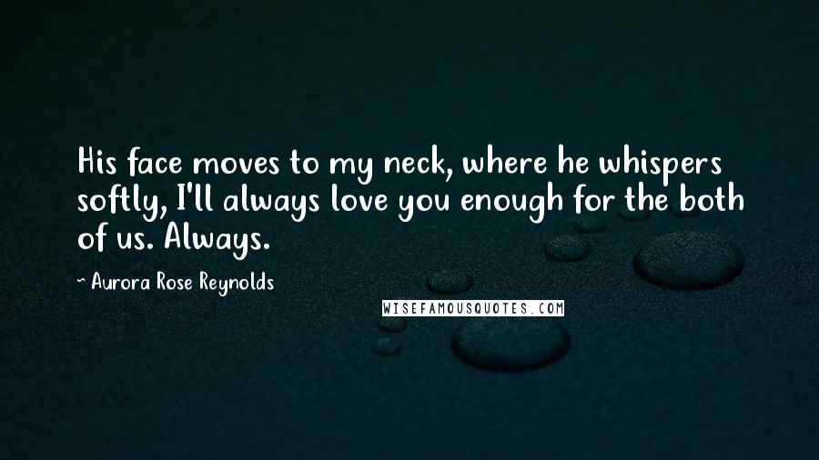 Aurora Rose Reynolds Quotes: His face moves to my neck, where he whispers softly, I'll always love you enough for the both of us. Always.