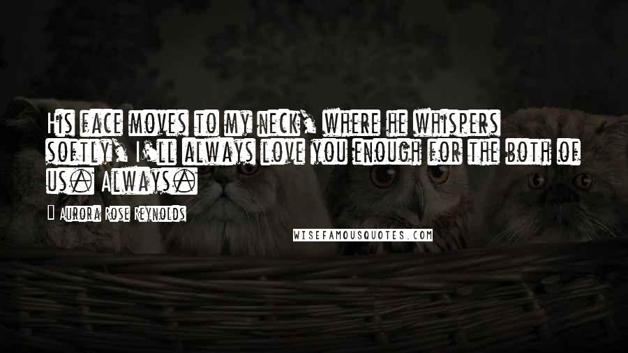 Aurora Rose Reynolds Quotes: His face moves to my neck, where he whispers softly, I'll always love you enough for the both of us. Always.