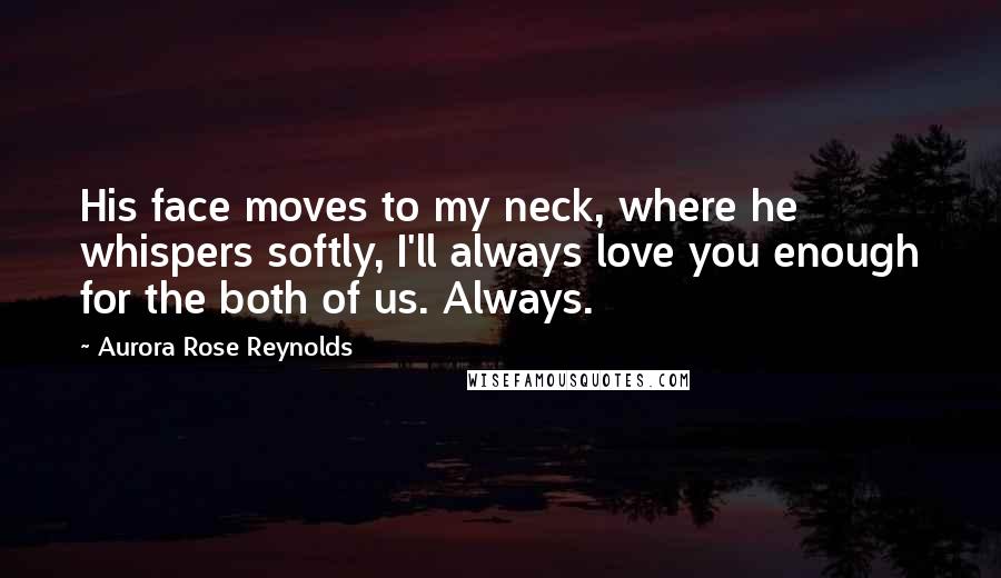 Aurora Rose Reynolds Quotes: His face moves to my neck, where he whispers softly, I'll always love you enough for the both of us. Always.