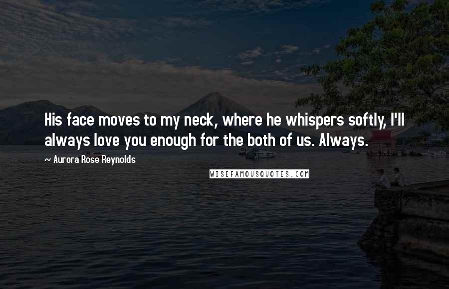 Aurora Rose Reynolds Quotes: His face moves to my neck, where he whispers softly, I'll always love you enough for the both of us. Always.
