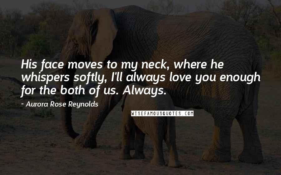 Aurora Rose Reynolds Quotes: His face moves to my neck, where he whispers softly, I'll always love you enough for the both of us. Always.