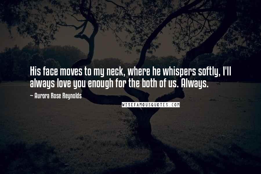 Aurora Rose Reynolds Quotes: His face moves to my neck, where he whispers softly, I'll always love you enough for the both of us. Always.