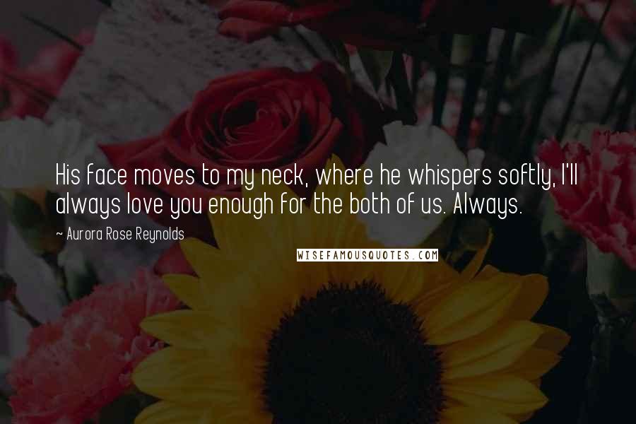 Aurora Rose Reynolds Quotes: His face moves to my neck, where he whispers softly, I'll always love you enough for the both of us. Always.