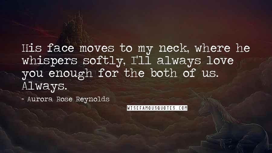 Aurora Rose Reynolds Quotes: His face moves to my neck, where he whispers softly, I'll always love you enough for the both of us. Always.