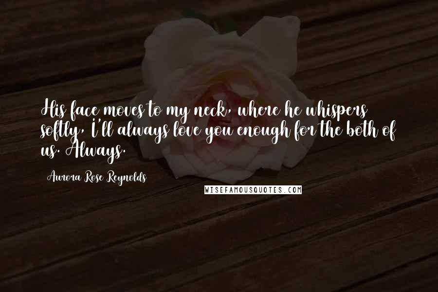 Aurora Rose Reynolds Quotes: His face moves to my neck, where he whispers softly, I'll always love you enough for the both of us. Always.