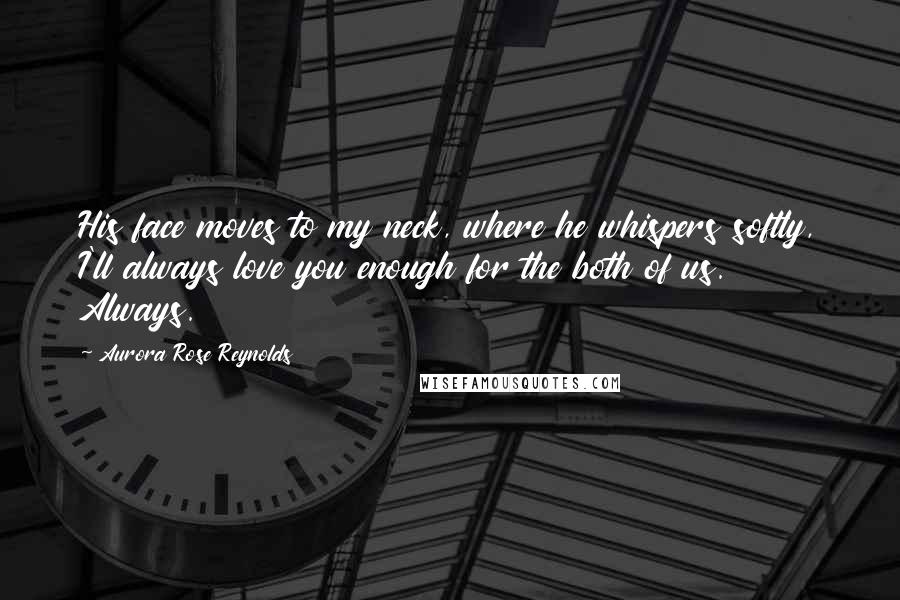 Aurora Rose Reynolds Quotes: His face moves to my neck, where he whispers softly, I'll always love you enough for the both of us. Always.