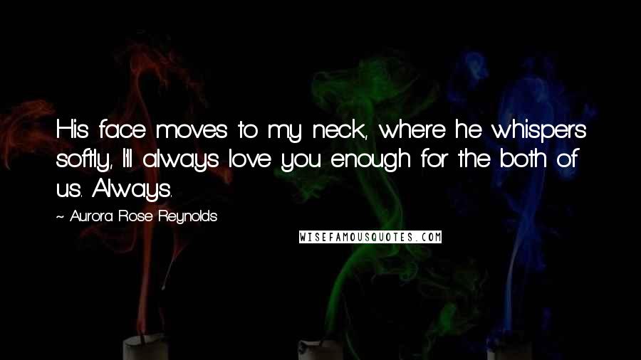 Aurora Rose Reynolds Quotes: His face moves to my neck, where he whispers softly, I'll always love you enough for the both of us. Always.