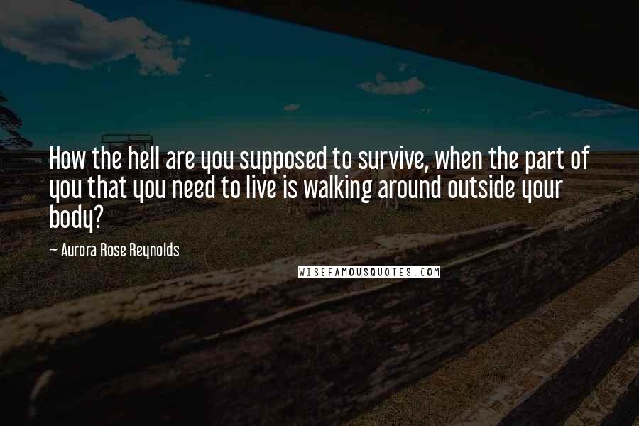 Aurora Rose Reynolds Quotes: How the hell are you supposed to survive, when the part of you that you need to live is walking around outside your body?