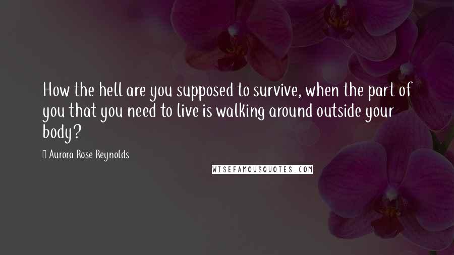 Aurora Rose Reynolds Quotes: How the hell are you supposed to survive, when the part of you that you need to live is walking around outside your body?