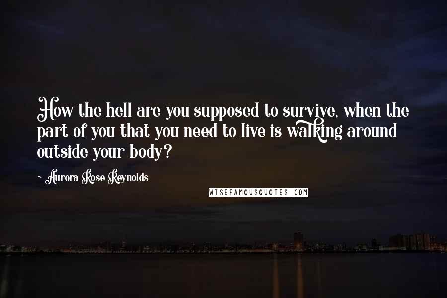 Aurora Rose Reynolds Quotes: How the hell are you supposed to survive, when the part of you that you need to live is walking around outside your body?