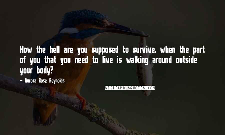 Aurora Rose Reynolds Quotes: How the hell are you supposed to survive, when the part of you that you need to live is walking around outside your body?