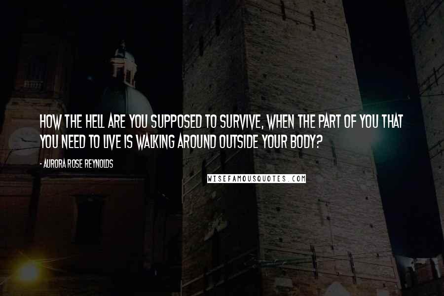 Aurora Rose Reynolds Quotes: How the hell are you supposed to survive, when the part of you that you need to live is walking around outside your body?