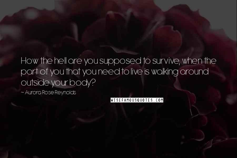 Aurora Rose Reynolds Quotes: How the hell are you supposed to survive, when the part of you that you need to live is walking around outside your body?