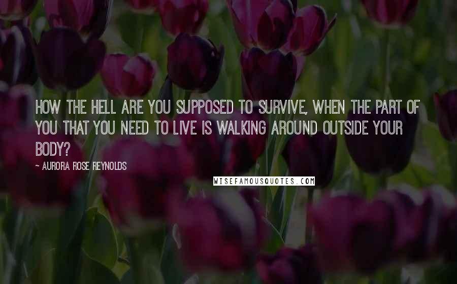 Aurora Rose Reynolds Quotes: How the hell are you supposed to survive, when the part of you that you need to live is walking around outside your body?