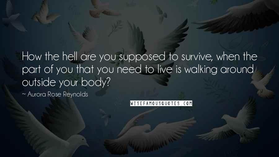 Aurora Rose Reynolds Quotes: How the hell are you supposed to survive, when the part of you that you need to live is walking around outside your body?