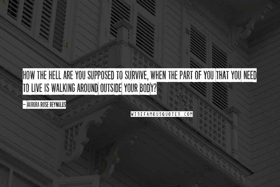 Aurora Rose Reynolds Quotes: How the hell are you supposed to survive, when the part of you that you need to live is walking around outside your body?