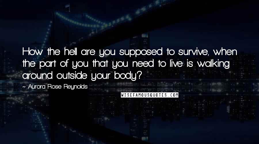 Aurora Rose Reynolds Quotes: How the hell are you supposed to survive, when the part of you that you need to live is walking around outside your body?