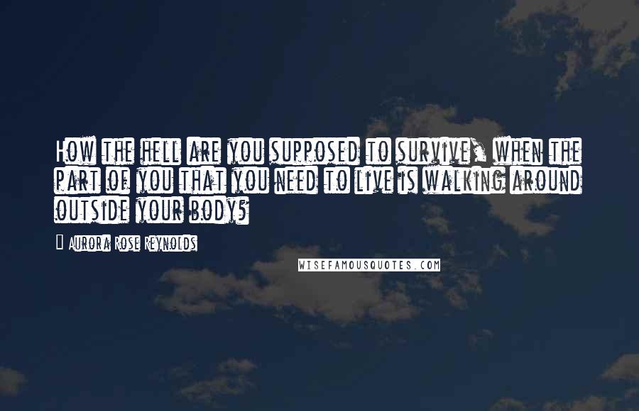Aurora Rose Reynolds Quotes: How the hell are you supposed to survive, when the part of you that you need to live is walking around outside your body?