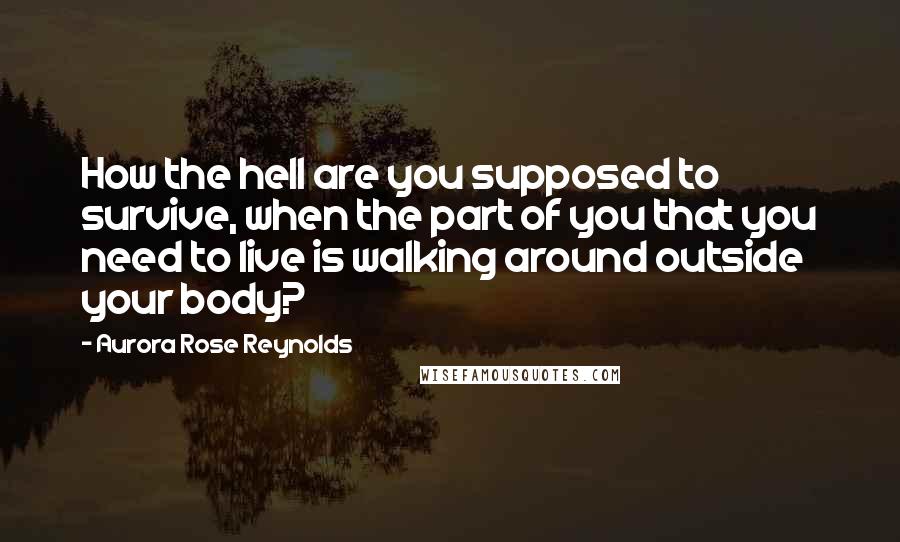 Aurora Rose Reynolds Quotes: How the hell are you supposed to survive, when the part of you that you need to live is walking around outside your body?