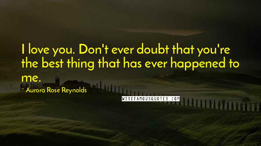 Aurora Rose Reynolds Quotes: I love you. Don't ever doubt that you're the best thing that has ever happened to me.