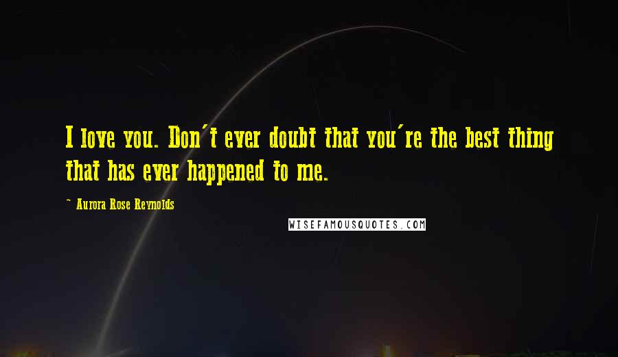 Aurora Rose Reynolds Quotes: I love you. Don't ever doubt that you're the best thing that has ever happened to me.