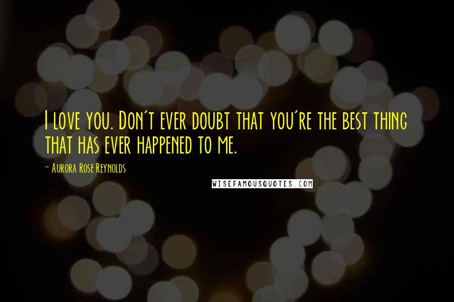 Aurora Rose Reynolds Quotes: I love you. Don't ever doubt that you're the best thing that has ever happened to me.