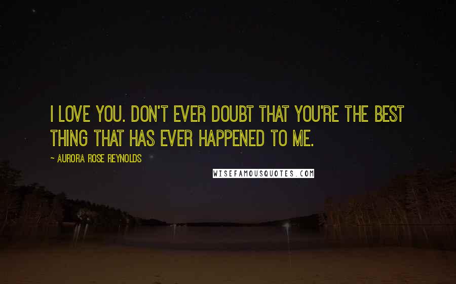 Aurora Rose Reynolds Quotes: I love you. Don't ever doubt that you're the best thing that has ever happened to me.