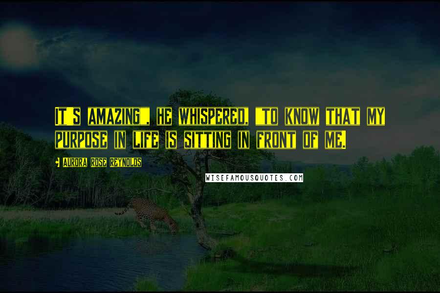 Aurora Rose Reynolds Quotes: It's amazing", he whispered, "to know that my purpose in life is sitting in front of me.