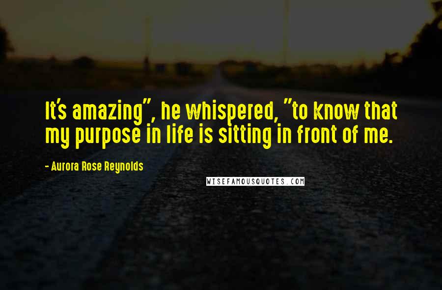 Aurora Rose Reynolds Quotes: It's amazing", he whispered, "to know that my purpose in life is sitting in front of me.