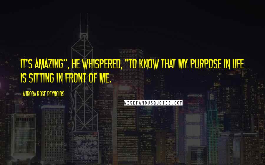 Aurora Rose Reynolds Quotes: It's amazing", he whispered, "to know that my purpose in life is sitting in front of me.