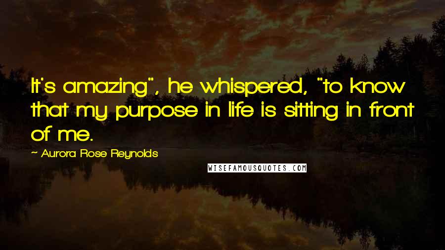 Aurora Rose Reynolds Quotes: It's amazing", he whispered, "to know that my purpose in life is sitting in front of me.