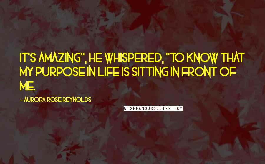 Aurora Rose Reynolds Quotes: It's amazing", he whispered, "to know that my purpose in life is sitting in front of me.